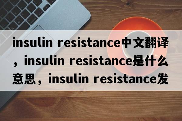insulin resistance中文翻譯，insulin resistance是什么意思，insulin resistance發(fā)音、用法及例句