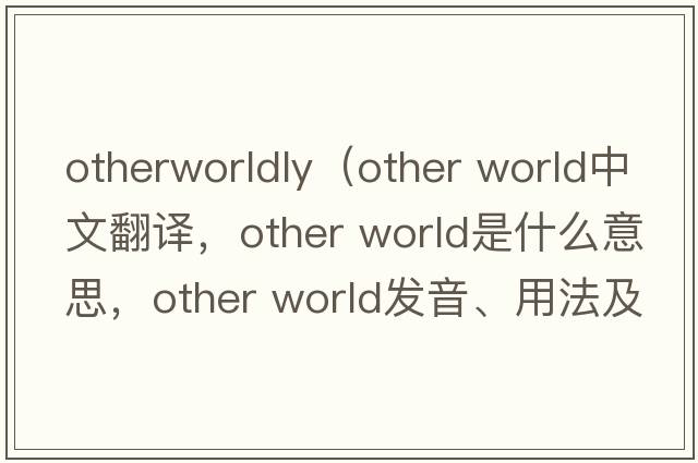 otherworldly（other world中文翻譯，other world是什么意思，other world發(fā)音、用法及例句）