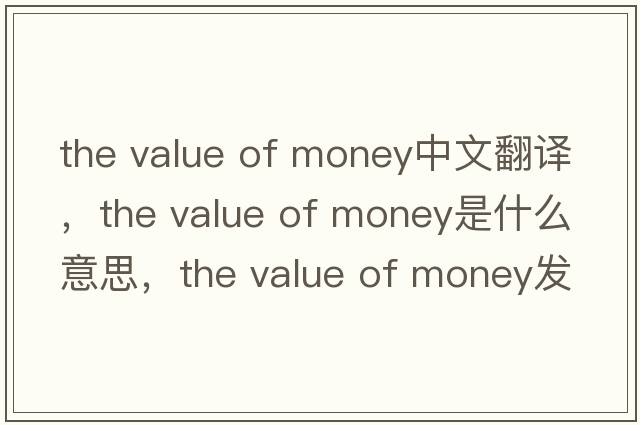 the value of money中文翻譯，the value of money是什么意思，the value of money發(fā)音、用法及例句