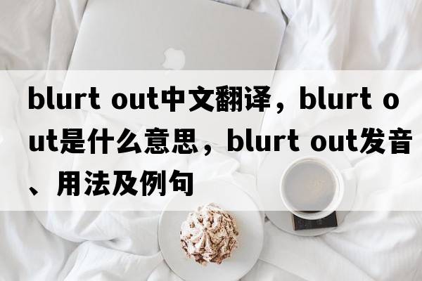 blurt out中文翻譯，blurt out是什么意思，blurt out發(fā)音、用法及例句
