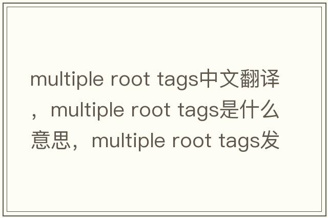 multiple root tags中文翻譯，multiple root tags是什么意思，multiple root tags發(fā)音、用法及例句