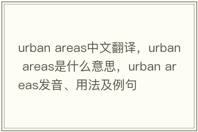 urban areas中文翻譯，urban areas是什么意思，urban areas發(fā)音、用法及例句