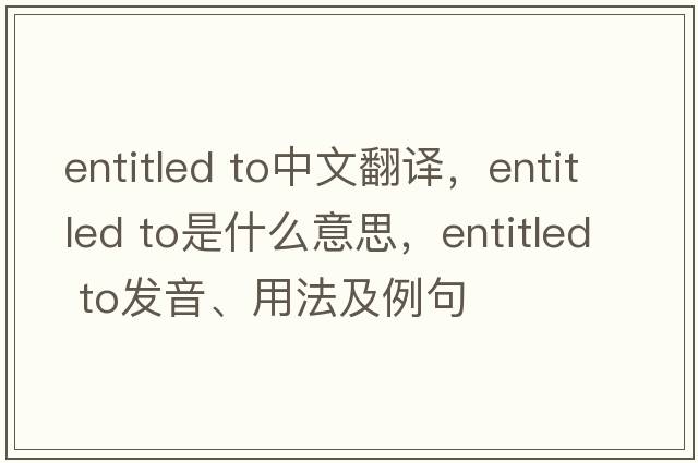 entitled to中文翻譯，entitled to是什么意思，entitled to發(fā)音、用法及例句