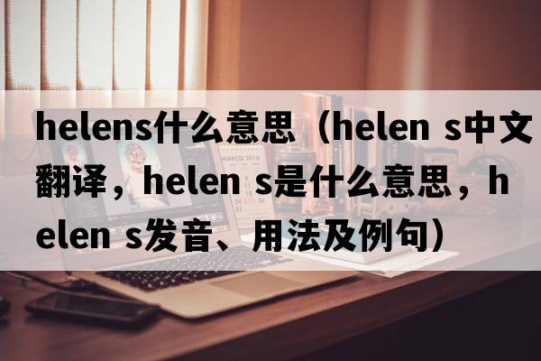 helens什么意思（helen s中文翻譯，helen s是什么意思，helen s發(fā)音、用法及例句）
