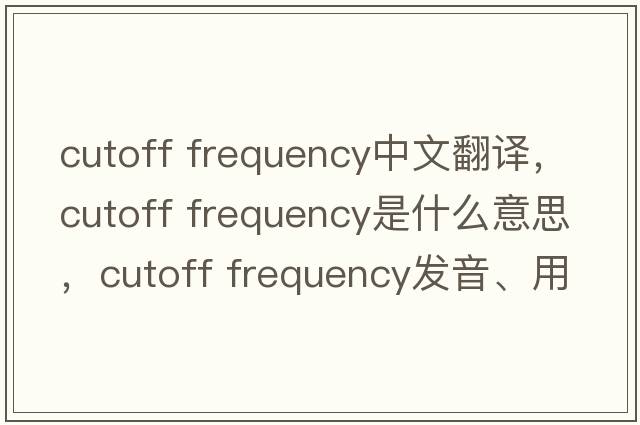 cutoff frequency中文翻譯，cutoff frequency是什么意思，cutoff frequency發(fā)音、用法及例句
