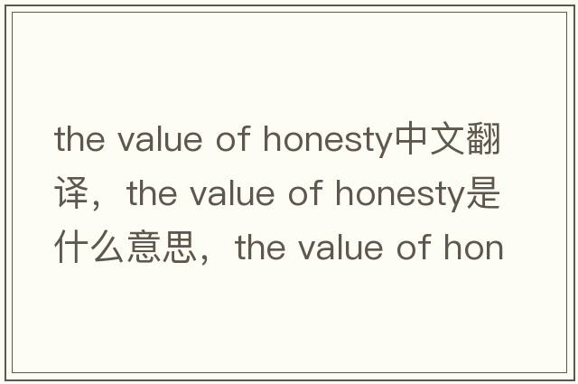 the value of honesty中文翻譯，the value of honesty是什么意思，the value of honesty發(fā)音、用法及例句