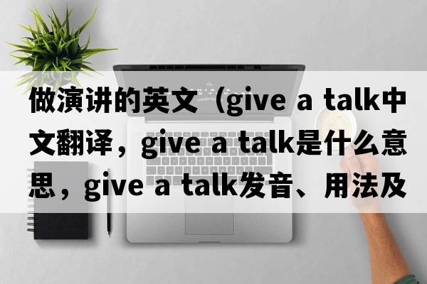 做演講的英文（give a talk中文翻譯，give a talk是什么意思，give a talk發(fā)音、用法及例句）