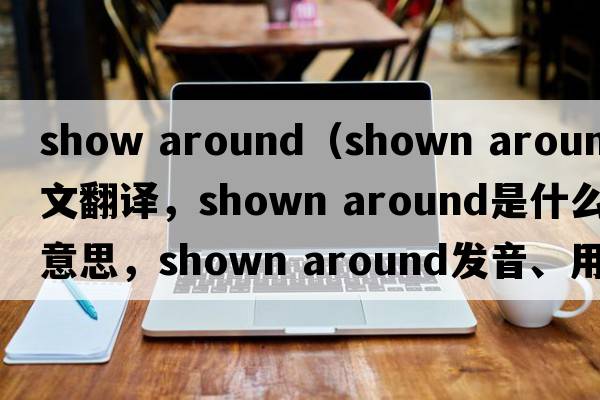 show around（shown around中文翻譯，shown around是什么意思，shown around發(fā)音、用法及例句）