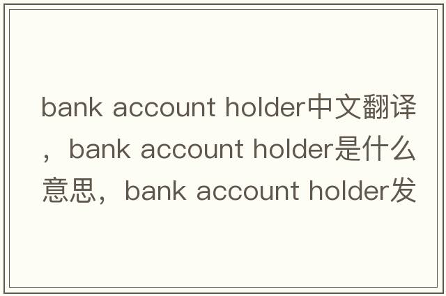 bank account holder中文翻譯，bank account holder是什么意思，bank account holder發(fā)音、用法及例句