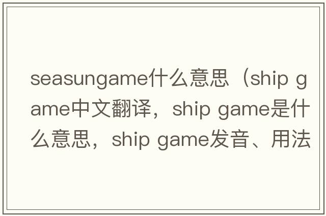 seasungame什么意思（ship game中文翻譯，ship game是什么意思，ship game發(fā)音、用法及例句）