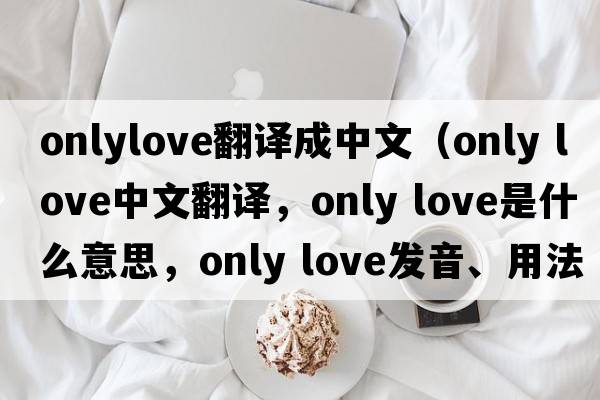 onlylove翻譯成中文（Only Love中文翻譯，Only Love是什么意思，Only Love發(fā)音、用法及例句）