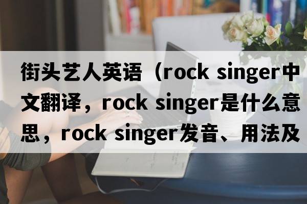 街頭藝人英語（rock singer中文翻譯，rock singer是什么意思，rock singer發(fā)音、用法及例句）