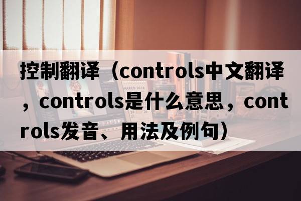 控制翻譯（controls中文翻譯，controls是什么意思，controls發(fā)音、用法及例句）