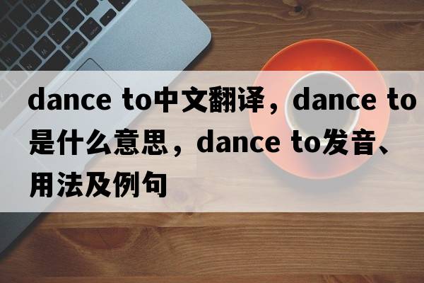 dance to中文翻譯，dance to是什么意思，dance to發(fā)音、用法及例句