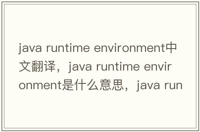 java runtime environment中文翻譯，java runtime environment是什么意思，java runtime environment發(fā)音、用法及例句