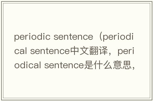 periodic sentence（periodical sentence中文翻譯，periodical sentence是什么意思，periodical sentence發(fā)音、用法及例句）