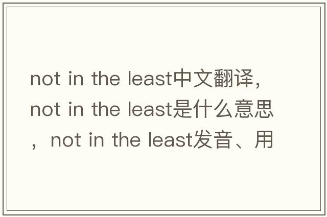 not in the least中文翻譯，not in the least是什么意思，not in the least發(fā)音、用法及例句