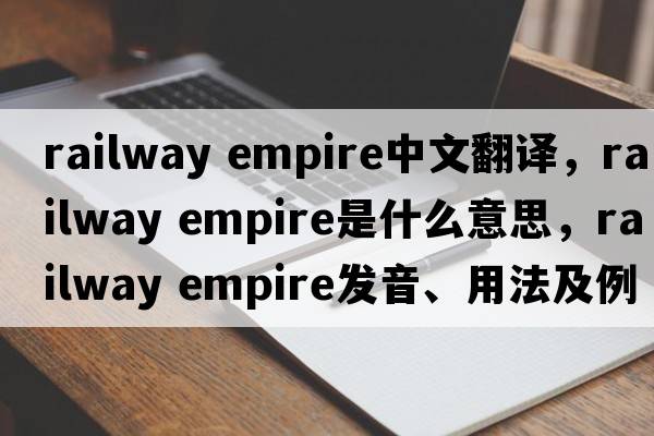 railway empire中文翻譯，railway empire是什么意思，railway empire發(fā)音、用法及例句