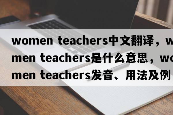 women teachers中文翻譯，women teachers是什么意思，women teachers發(fā)音、用法及例句