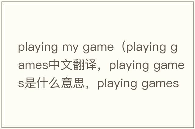 playing my game（playing games中文翻譯，playing games是什么意思，playing games發(fā)音、用法及例句）
