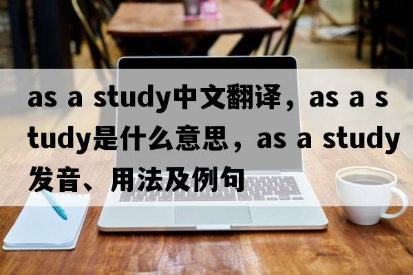 as a study中文翻譯，as a study是什么意思，as a study發(fā)音、用法及例句