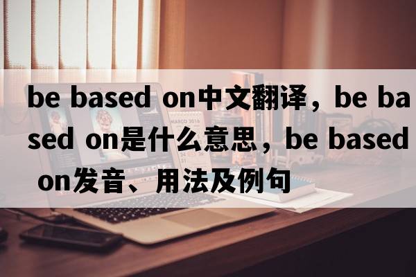 be based on中文翻譯，be based on是什么意思，be based on發(fā)音、用法及例句