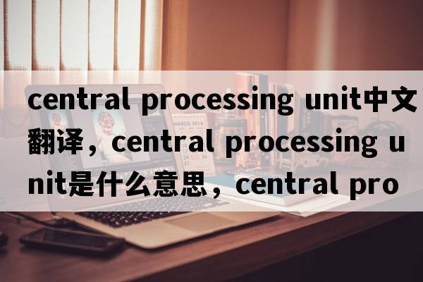 central processing unit中文翻譯，central processing unit是什么意思，central processing unit發(fā)音、用法及例句