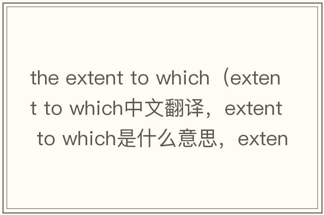 the extent to which（extent to which中文翻譯，extent to which是什么意思，extent to which發(fā)音、用法及例句）