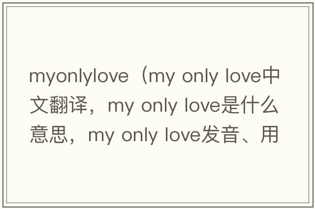 myonlylove（my only love中文翻譯，my only love是什么意思，my only love發(fā)音、用法及例句）