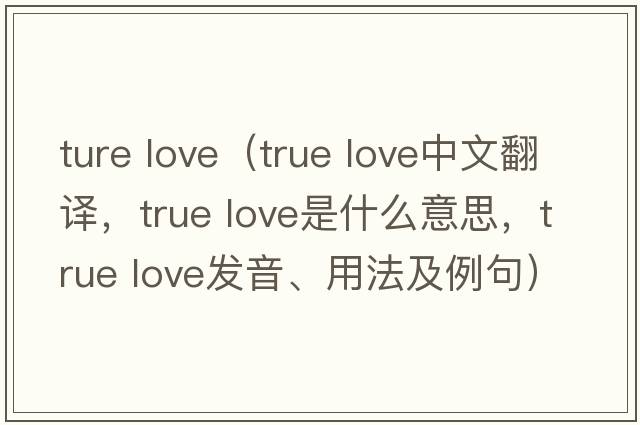 ture love（True love中文翻譯，True love是什么意思，True love發(fā)音、用法及例句）