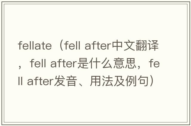 fellate（fell after中文翻譯，fell after是什么意思，fell after發(fā)音、用法及例句）