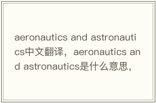 aeronautics and astronautics中文翻譯，aeronautics and astronautics是什么意思，aeronautics and astronautics發(fā)音、用法