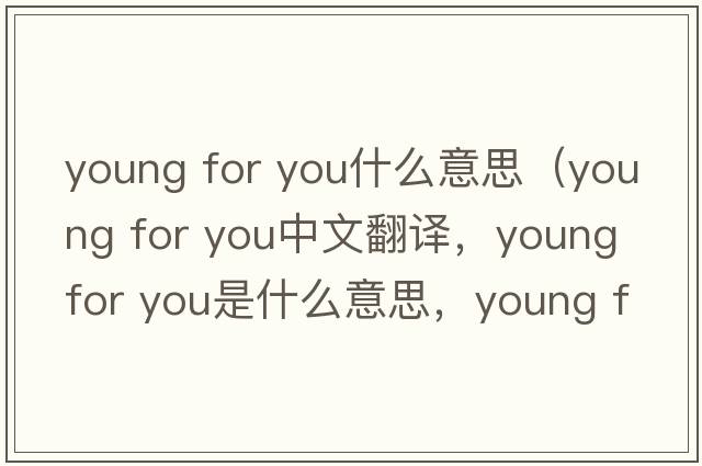 young for you什么意思（young for you中文翻譯，young for you是什么意思，young for you發(fā)音、用法及例句）