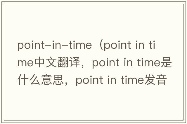 point-in-time（point in time中文翻譯，point in time是什么意思，point in time發(fā)音、用法及例句）
