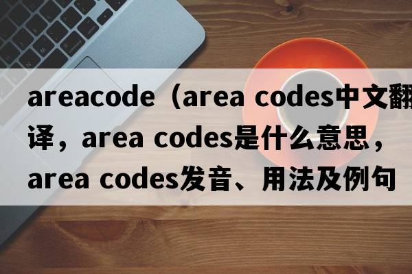 areacode（area codes中文翻譯，area codes是什么意思，area codes發(fā)音、用法及例句）