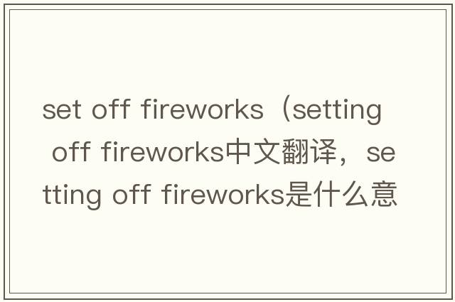 set off fireworks（setting off fireworks中文翻譯，setting off fireworks是什么意思，setting off fireworks發(fā)音、用法及例句）