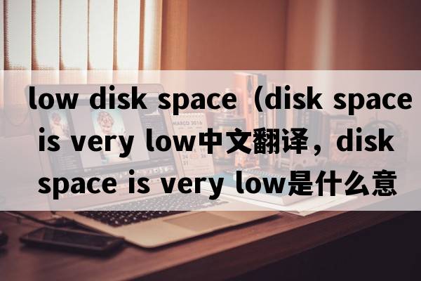 low disk space（disk space is very low中文翻譯，disk space is very low是什么意思，disk space is very low發(fā)音、用法及例句）