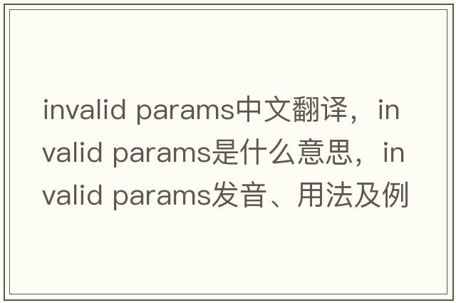 invalid params中文翻譯，invalid params是什么意思，invalid params發(fā)音、用法及例句