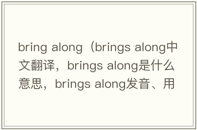bring along（brings along中文翻譯，brings along是什么意思，brings along發(fā)音、用法及例句）