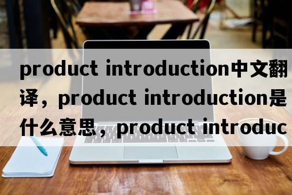 product introduction中文翻譯，product introduction是什么意思，product introduction發(fā)音、用法及例句