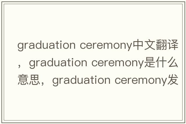 graduation ceremony中文翻譯，graduation ceremony是什么意思，graduation ceremony發(fā)音、用法及例句