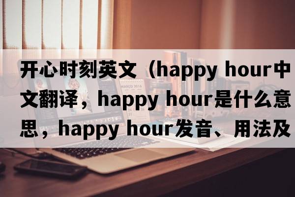 開心時(shí)刻英文（happy hour中文翻譯，happy hour是什么意思，happy hour發(fā)音、用法及例句）