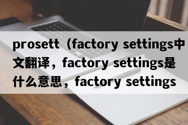 prosett（factory settings中文翻譯，factory settings是什么意思，factory settings發(fā)音、用法及例句）