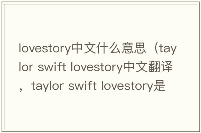 lovestory中文什么意思（taylor swift lovestory中文翻譯，taylor swift lovestory是什么意思，taylor swift lovestory發(fā)音、用法及例