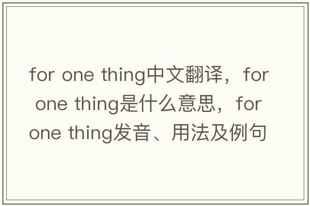 for one thing中文翻譯，for one thing是什么意思，for one thing發(fā)音、用法及例句