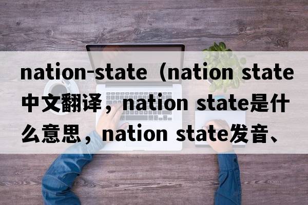nation-state（nation state中文翻譯，nation state是什么意思，nation state發(fā)音、用法及例句）