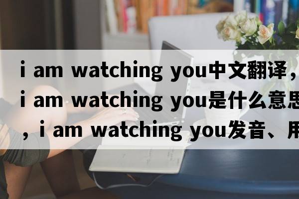 i am watching you中文翻譯，i am watching you是什么意思，i am watching you發(fā)音、用法及例句