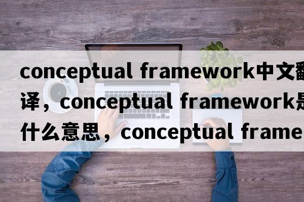 conceptual framework中文翻譯，conceptual framework是什么意思，conceptual framework發(fā)音、用法及例句