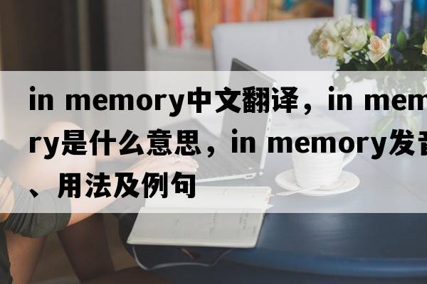 in memory中文翻譯，in memory是什么意思，in memory發(fā)音、用法及例句