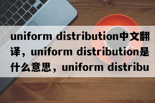 uniform distribution中文翻譯，uniform distribution是什么意思，uniform distribution發(fā)音、用法及例句
